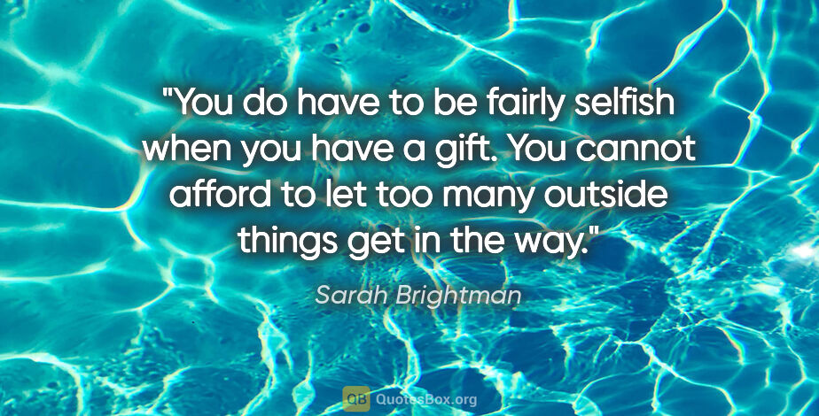 Sarah Brightman quote: "You do have to be fairly selfish when you have a gift. You..."