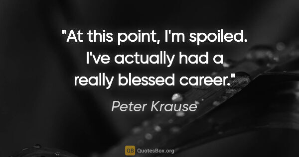 Peter Krause quote: "At this point, I'm spoiled. I've actually had a really blessed..."