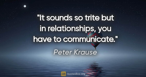 Peter Krause quote: "It sounds so trite but in relationships, you have to communicate."