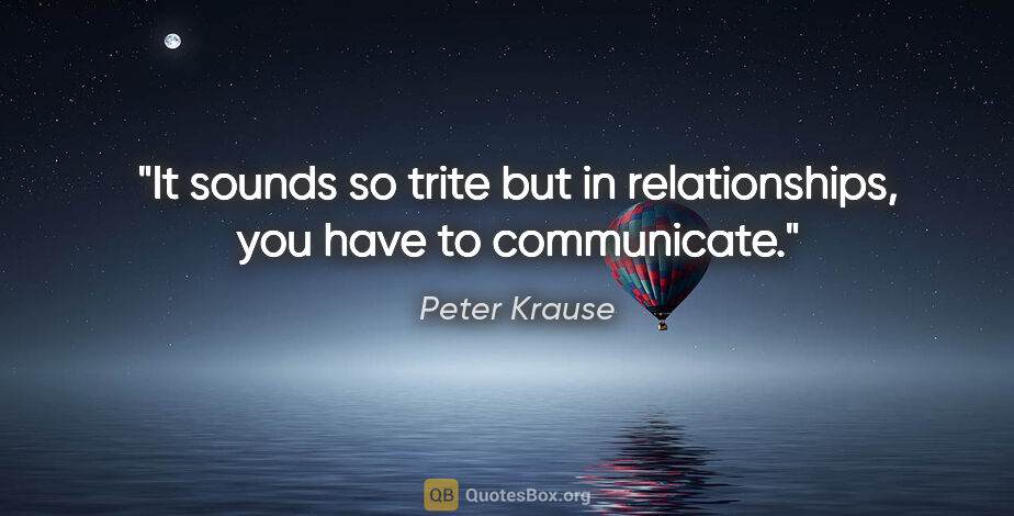 Peter Krause quote: "It sounds so trite but in relationships, you have to communicate."