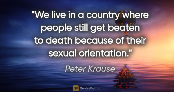 Peter Krause quote: "We live in a country where people still get beaten to death..."