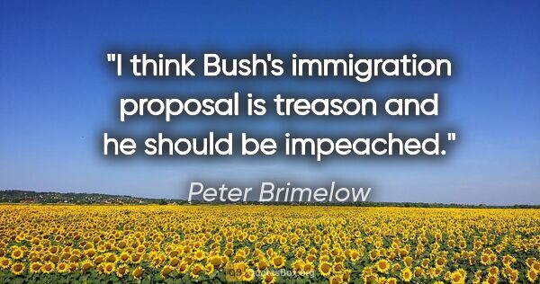 Peter Brimelow quote: "I think Bush's immigration proposal is treason and he should..."
