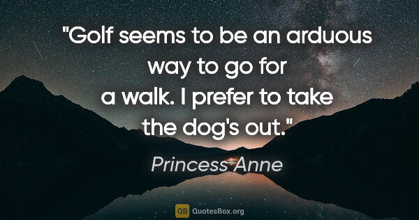 Princess Anne quote: "Golf seems to be an arduous way to go for a walk. I prefer to..."