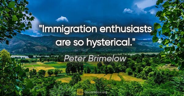 Peter Brimelow quote: "Immigration enthusiasts are so hysterical."