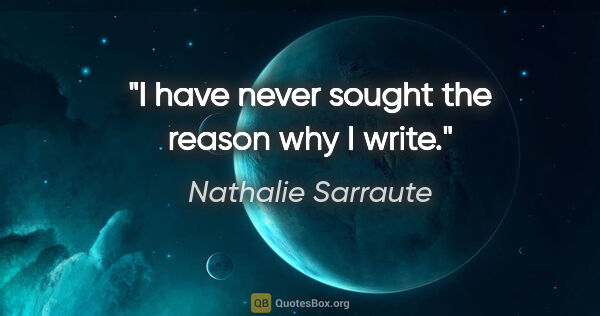 Nathalie Sarraute quote: "I have never sought the reason why I write."
