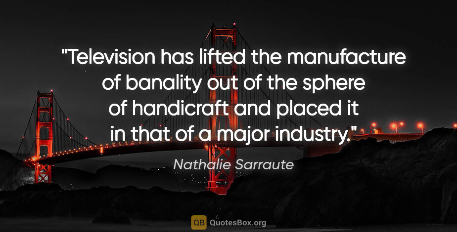 Nathalie Sarraute quote: "Television has lifted the manufacture of banality out of the..."