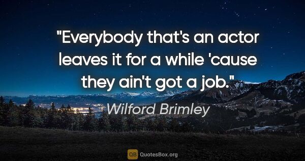 Wilford Brimley quote: "Everybody that's an actor leaves it for a while 'cause they..."