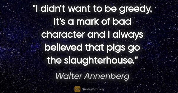 Walter Annenberg quote: "I didn't want to be greedy. It's a mark of bad character and I..."