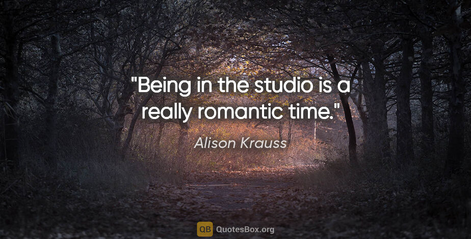 Alison Krauss quote: "Being in the studio is a really romantic time."