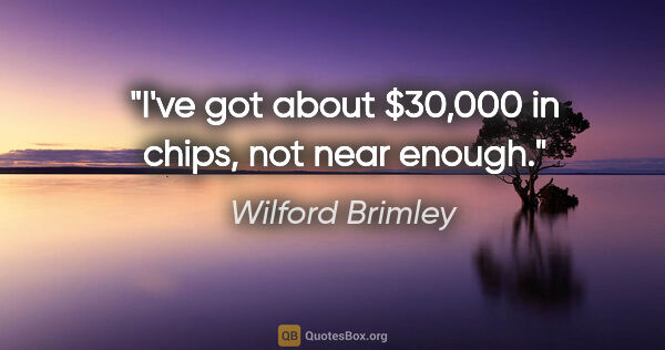 Wilford Brimley quote: "I've got about $30,000 in chips, not near enough."