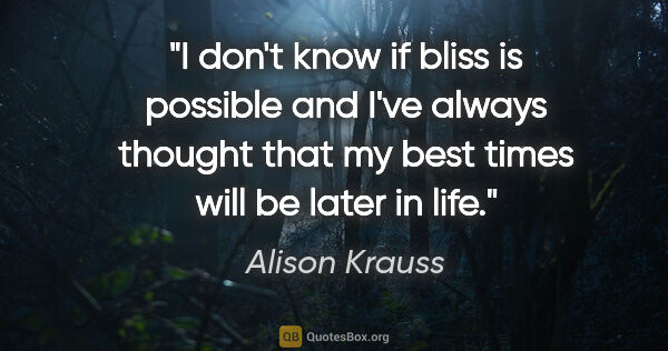 Alison Krauss quote: "I don't know if bliss is possible and I've always thought that..."