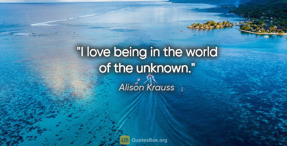 Alison Krauss quote: "I love being in the world of the unknown."