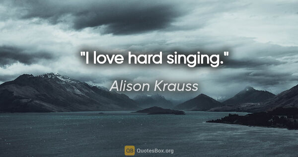 Alison Krauss quote: "I love hard singing."