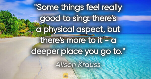 Alison Krauss quote: "Some things feel really good to sing: there's a physical..."