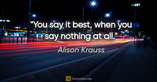 Alison Krauss quote: "You say it best, when you say nothing at all."