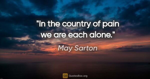 May Sarton quote: "In the country of pain we are each alone."