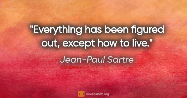 Jean-Paul Sartre quote: "Everything has been figured out, except how to live."