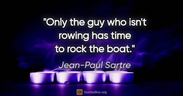 Jean-Paul Sartre quote: "Only the guy who isn't rowing has time to rock the boat."