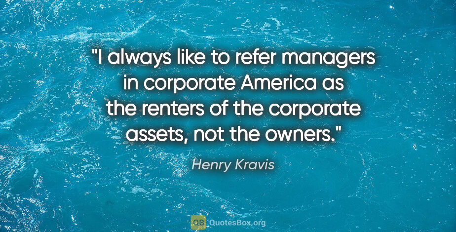Henry Kravis quote: "I always like to refer managers in corporate America as the..."