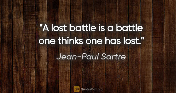 Jean-Paul Sartre quote: "A lost battle is a battle one thinks one has lost."