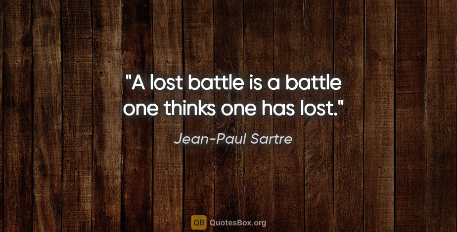 Jean-Paul Sartre quote: "A lost battle is a battle one thinks one has lost."