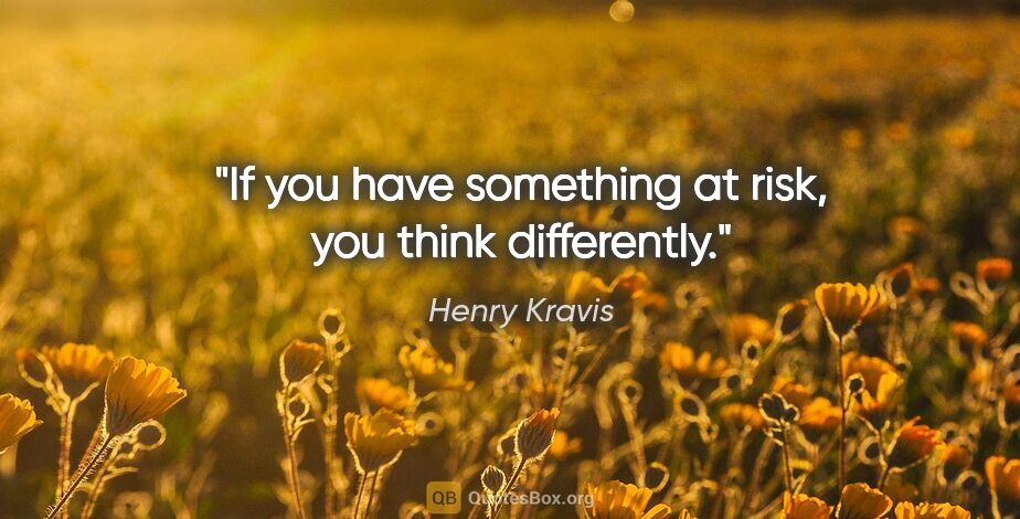 Henry Kravis quote: "If you have something at risk, you think differently."