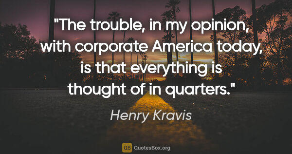 Henry Kravis quote: "The trouble, in my opinion, with corporate America today, is..."
