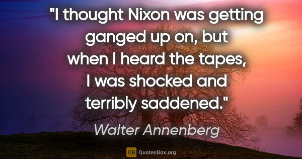 Walter Annenberg quote: "I thought Nixon was getting ganged up on, but when I heard the..."