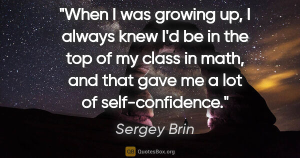 Sergey Brin quote: "When I was growing up, I always knew I'd be in the top of my..."