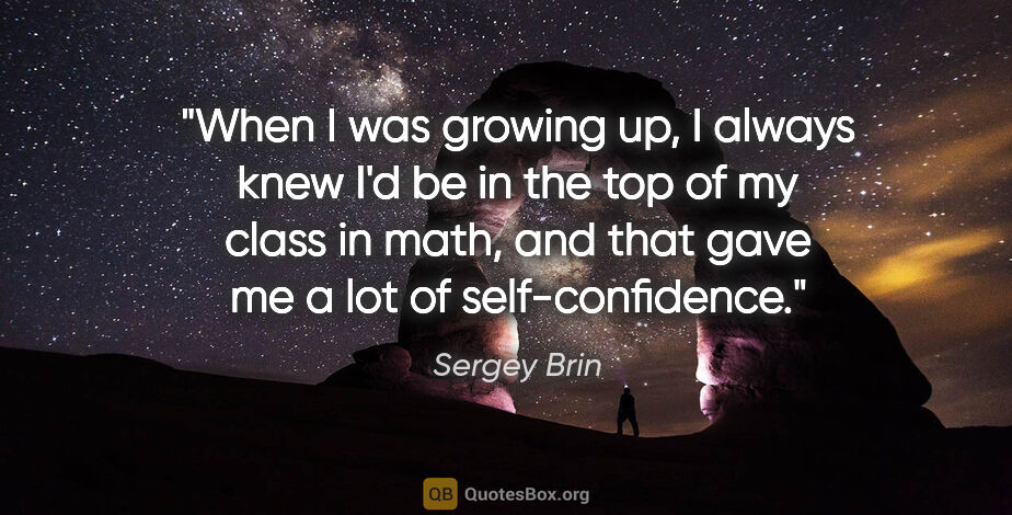 Sergey Brin quote: "When I was growing up, I always knew I'd be in the top of my..."