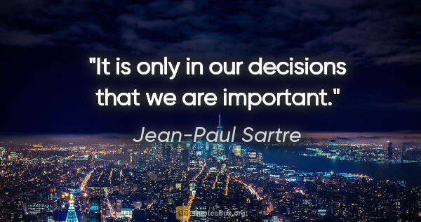 Jean-Paul Sartre quote: "It is only in our decisions that we are important."