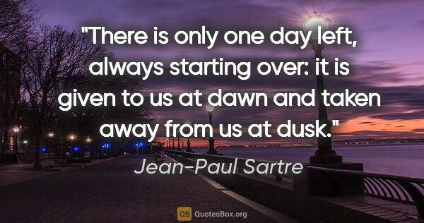 Jean-Paul Sartre quote: "There is only one day left, always starting over: it is given..."