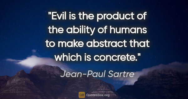 Jean-Paul Sartre quote: "Evil is the product of the ability of humans to make abstract..."
