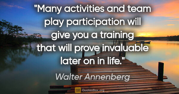 Walter Annenberg quote: "Many activities and team play participation will give you a..."