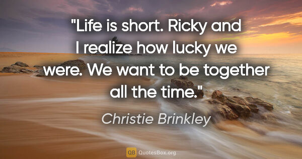 Christie Brinkley quote: "Life is short. Ricky and I realize how lucky we were. We want..."