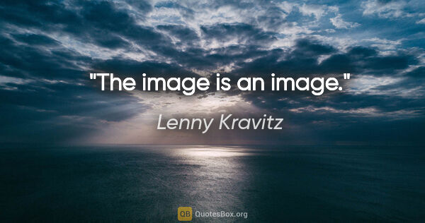 Lenny Kravitz quote: "The image is an image."