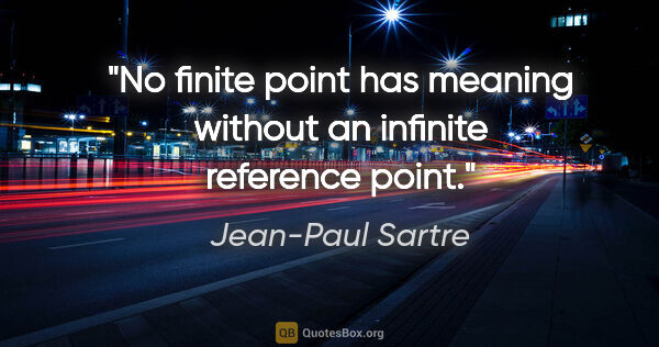 Jean-Paul Sartre quote: "No finite point has meaning without an infinite reference point."