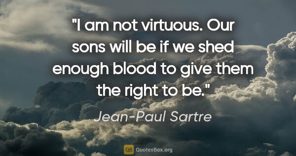 Jean-Paul Sartre quote: "I am not virtuous. Our sons will be if we shed enough blood to..."