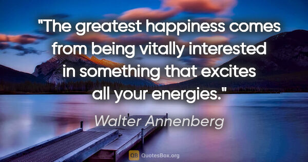 Walter Annenberg quote: "The greatest happiness comes from being vitally interested in..."