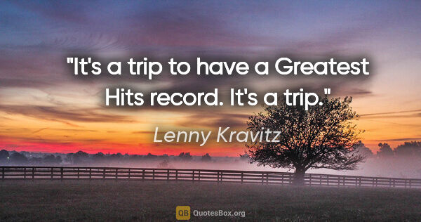Lenny Kravitz quote: "It's a trip to have a Greatest Hits record. It's a trip."