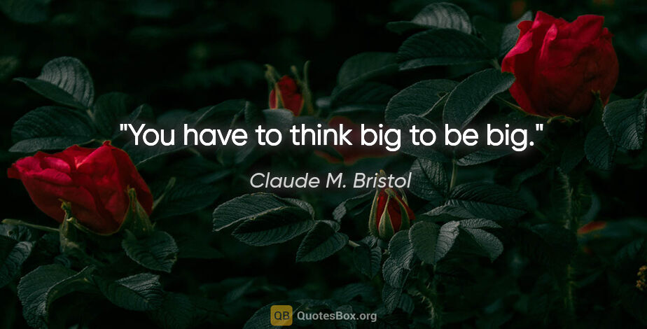 Claude M. Bristol quote: "You have to think big to be big."