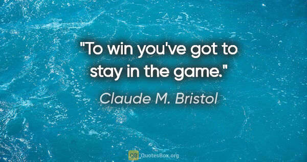 Claude M. Bristol quote: "To win you've got to stay in the game."