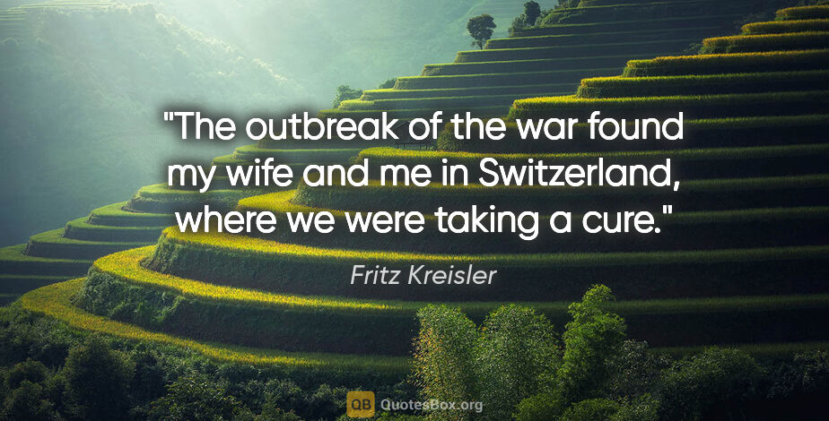 Fritz Kreisler quote: "The outbreak of the war found my wife and me in Switzerland,..."