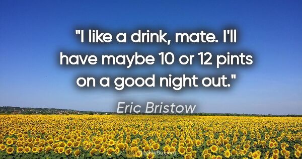 Eric Bristow quote: "I like a drink, mate. I'll have maybe 10 or 12 pints on a good..."