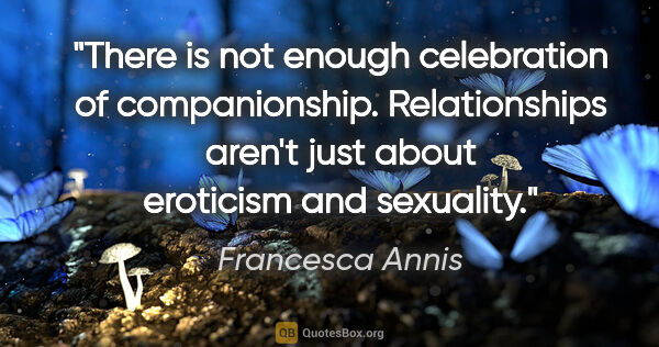 Francesca Annis quote: "There is not enough celebration of companionship...."