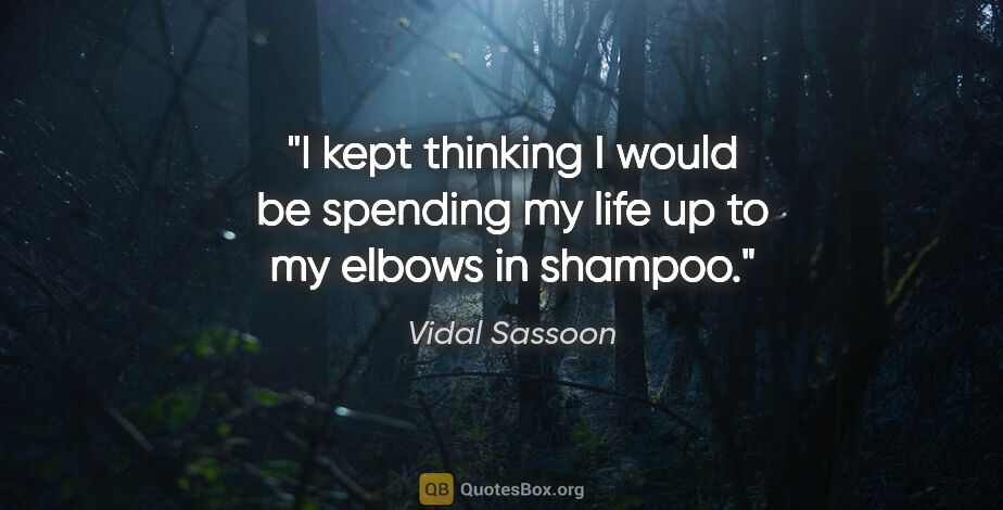 Vidal Sassoon quote: "I kept thinking I would be spending my life up to my elbows in..."