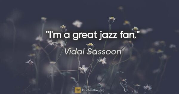 Vidal Sassoon quote: "I'm a great jazz fan."