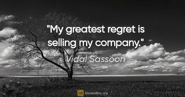 Vidal Sassoon quote: "My greatest regret is selling my company."