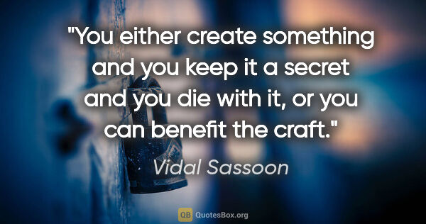 Vidal Sassoon quote: "You either create something and you keep it a secret and you..."