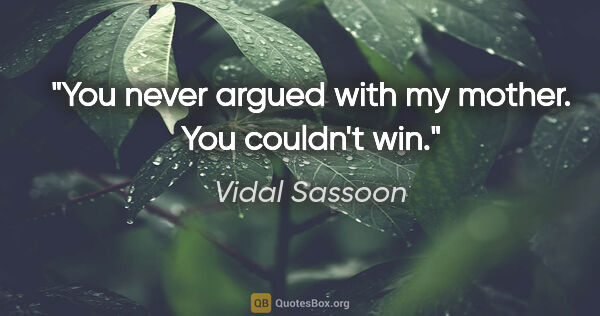 Vidal Sassoon quote: "You never argued with my mother. You couldn't win."